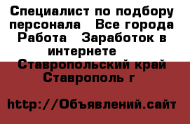 Специалист по подбору персонала - Все города Работа » Заработок в интернете   . Ставропольский край,Ставрополь г.